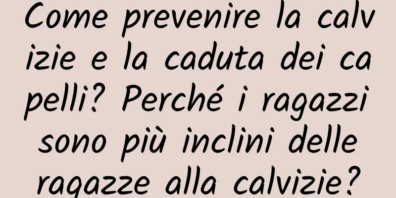 Come prevenire la calvizie e la caduta dei capelli? Perché i ragazzi sono più inclini delle ragazze alla calvizie?