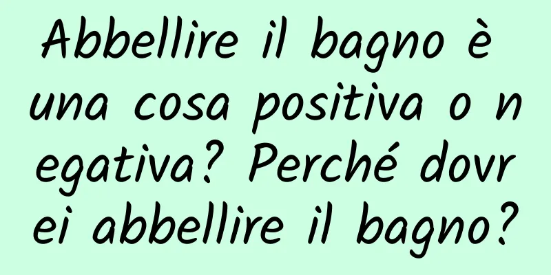 Abbellire il bagno è una cosa positiva o negativa? Perché dovrei abbellire il bagno?