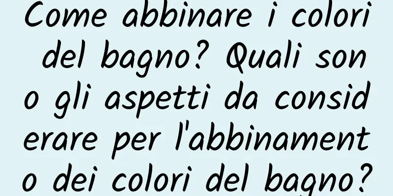Come abbinare i colori del bagno? Quali sono gli aspetti da considerare per l'abbinamento dei colori del bagno?
