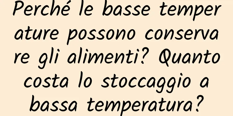 Perché le basse temperature possono conservare gli alimenti? Quanto costa lo stoccaggio a bassa temperatura?