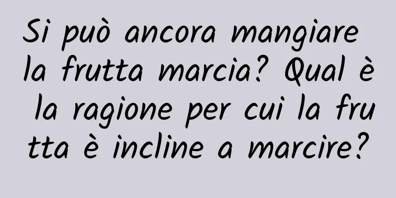 Si può ancora mangiare la frutta marcia? Qual è la ragione per cui la frutta è incline a marcire?