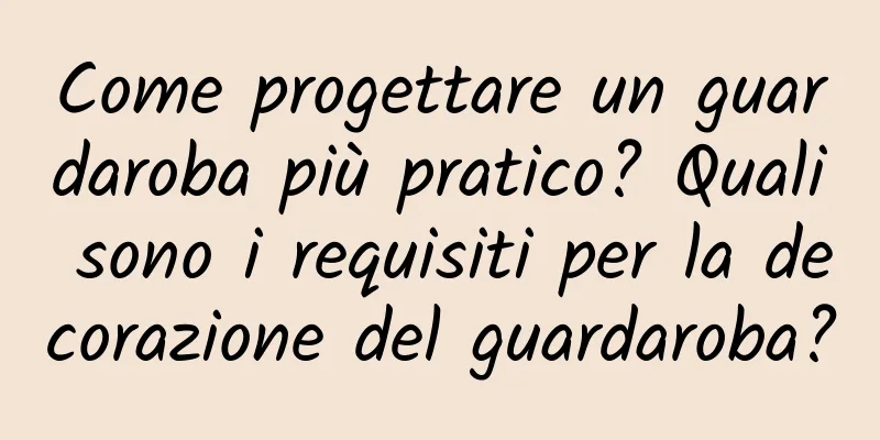Come progettare un guardaroba più pratico? Quali sono i requisiti per la decorazione del guardaroba?
