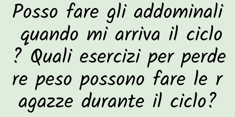 Posso fare gli addominali quando mi arriva il ciclo? Quali esercizi per perdere peso possono fare le ragazze durante il ciclo?