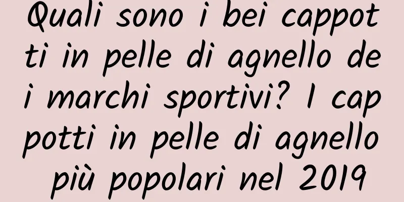 Quali sono i bei cappotti in pelle di agnello dei marchi sportivi? I cappotti in pelle di agnello più popolari nel 2019
