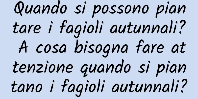Quando si possono piantare i fagioli autunnali? A cosa bisogna fare attenzione quando si piantano i fagioli autunnali?
