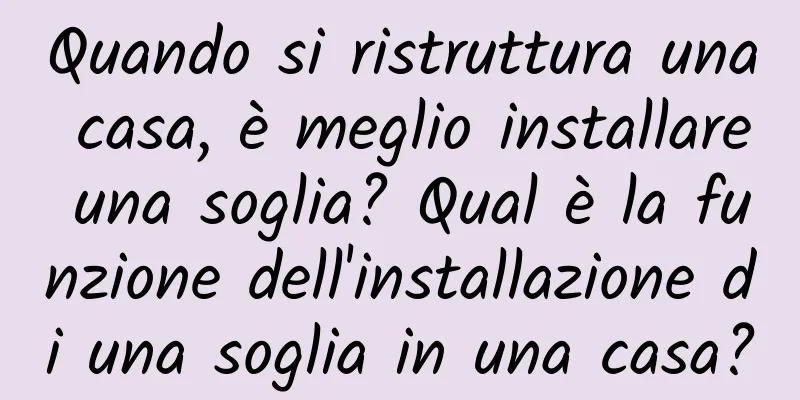 Quando si ristruttura una casa, è meglio installare una soglia? Qual è la funzione dell'installazione di una soglia in una casa?