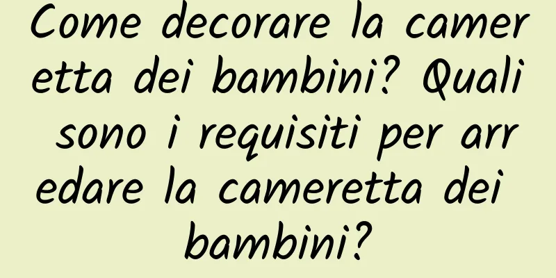 Come decorare la cameretta dei bambini? Quali sono i requisiti per arredare la cameretta dei bambini?