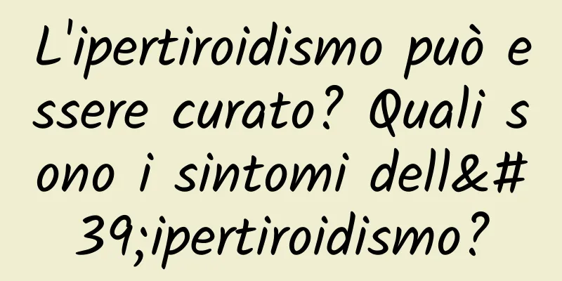 L'ipertiroidismo può essere curato? Quali sono i sintomi dell'ipertiroidismo?