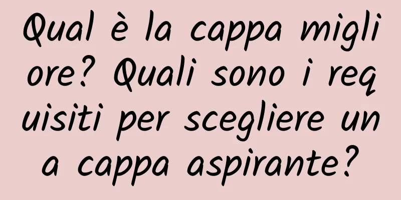 Qual è la cappa migliore? Quali sono i requisiti per scegliere una cappa aspirante?
