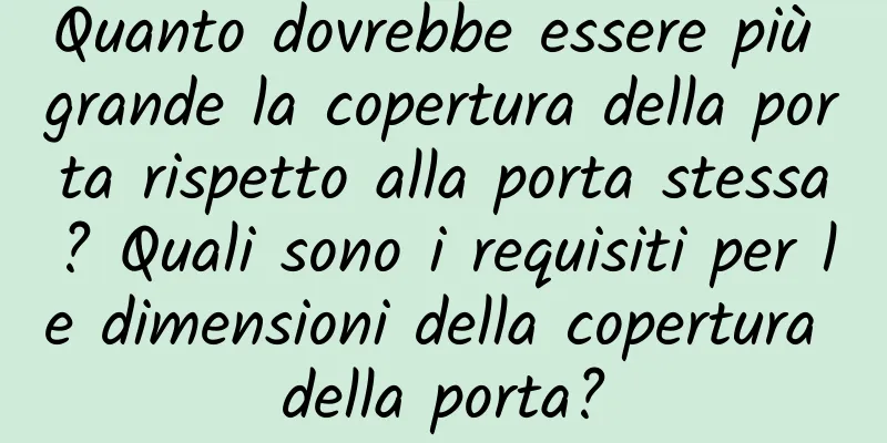 Quanto dovrebbe essere più grande la copertura della porta rispetto alla porta stessa? Quali sono i requisiti per le dimensioni della copertura della porta?