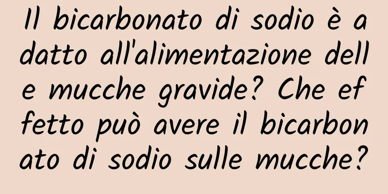 Il bicarbonato di sodio è adatto all'alimentazione delle mucche gravide? Che effetto può avere il bicarbonato di sodio sulle mucche?