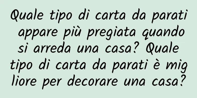 Quale tipo di carta da parati appare più pregiata quando si arreda una casa? Quale tipo di carta da parati è migliore per decorare una casa?