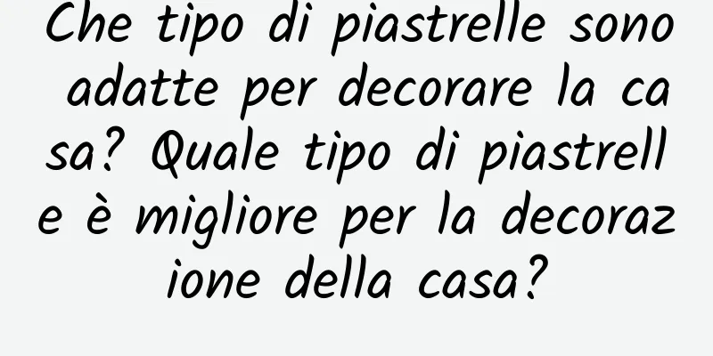 Che tipo di piastrelle sono adatte per decorare la casa? Quale tipo di piastrelle è migliore per la decorazione della casa?