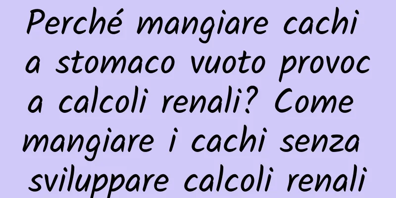Perché mangiare cachi a stomaco vuoto provoca calcoli renali? Come mangiare i cachi senza sviluppare calcoli renali