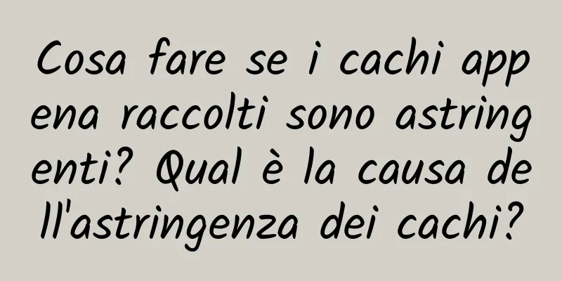 Cosa fare se i cachi appena raccolti sono astringenti? Qual è la causa dell'astringenza dei cachi?