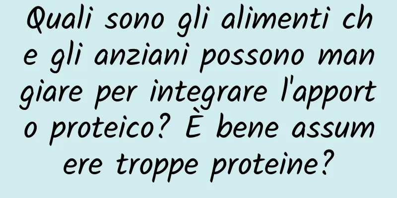 Quali sono gli alimenti che gli anziani possono mangiare per integrare l'apporto proteico? È bene assumere troppe proteine?