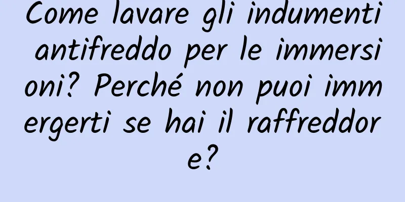 Come lavare gli indumenti antifreddo per le immersioni? Perché non puoi immergerti se hai il raffreddore?