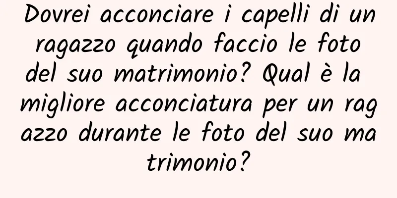 Dovrei acconciare i capelli di un ragazzo quando faccio le foto del suo matrimonio? Qual è la migliore acconciatura per un ragazzo durante le foto del suo matrimonio?