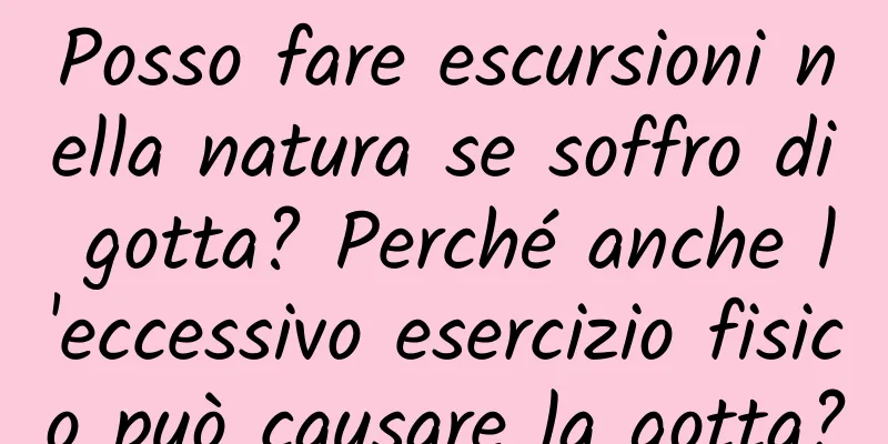 Posso fare escursioni nella natura se soffro di gotta? Perché anche l'eccessivo esercizio fisico può causare la gotta?