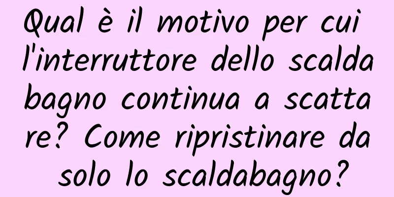 Qual è il motivo per cui l'interruttore dello scaldabagno continua a scattare? Come ripristinare da solo lo scaldabagno?