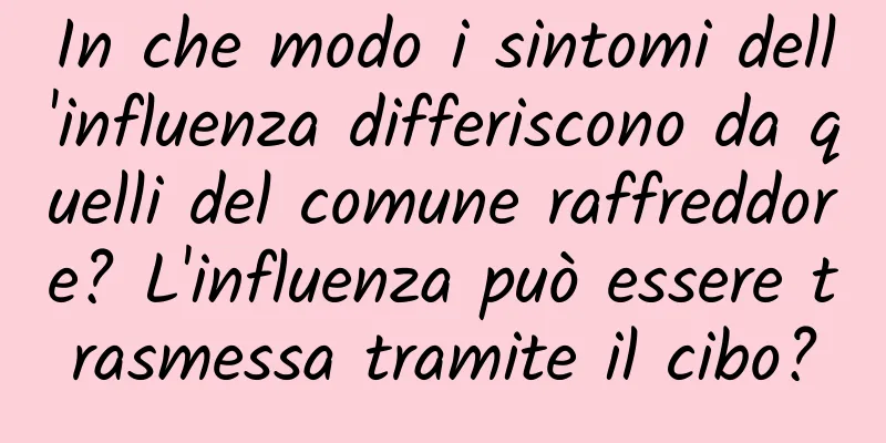 In che modo i sintomi dell'influenza differiscono da quelli del comune raffreddore? L'influenza può essere trasmessa tramite il cibo?
