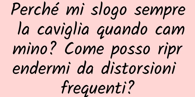 Perché mi slogo sempre la caviglia quando cammino? Come posso riprendermi da distorsioni frequenti?
