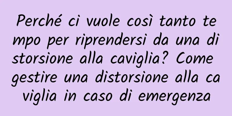 Perché ci vuole così tanto tempo per riprendersi da una distorsione alla caviglia? Come gestire una distorsione alla caviglia in caso di emergenza