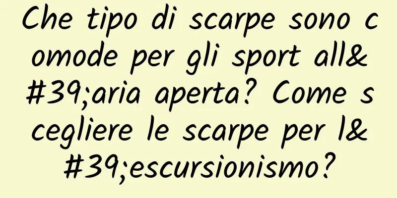 Che tipo di scarpe sono comode per gli sport all'aria aperta? Come scegliere le scarpe per l'escursionismo?