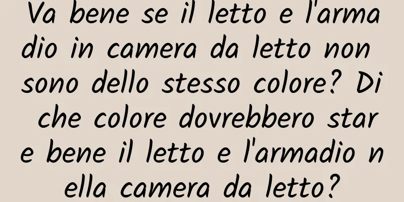 Va bene se il letto e l'armadio in camera da letto non sono dello stesso colore? Di che colore dovrebbero stare bene il letto e l'armadio nella camera da letto?