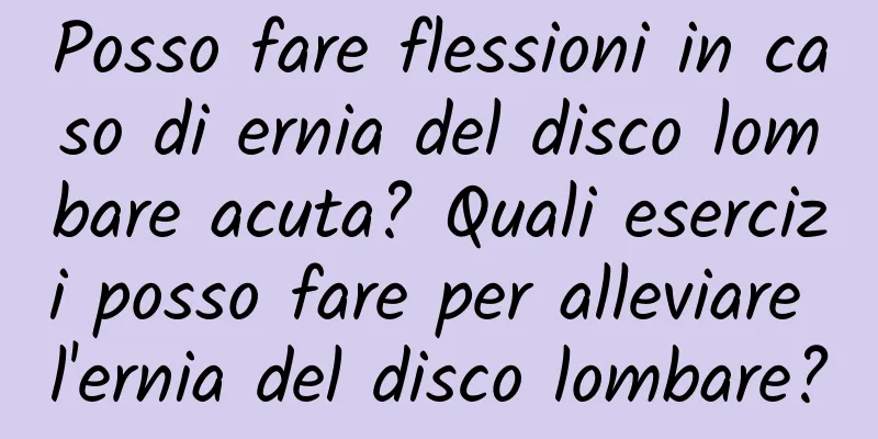 Posso fare flessioni in caso di ernia del disco lombare acuta? Quali esercizi posso fare per alleviare l'ernia del disco lombare?