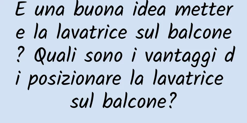 È una buona idea mettere la lavatrice sul balcone? Quali sono i vantaggi di posizionare la lavatrice sul balcone?