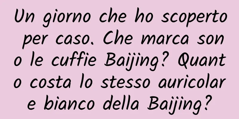 Un giorno che ho scoperto per caso. Che marca sono le cuffie Baijing? Quanto costa lo stesso auricolare bianco della Baijing?
