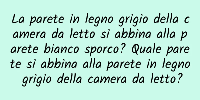La parete in legno grigio della camera da letto si abbina alla parete bianco sporco? Quale parete si abbina alla parete in legno grigio della camera da letto?
