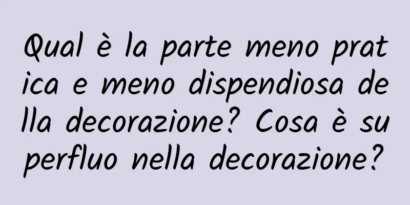 Qual è la parte meno pratica e meno dispendiosa della decorazione? Cosa è superfluo nella decorazione?