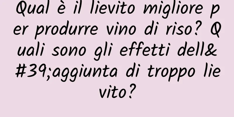 Qual è il lievito migliore per produrre vino di riso? Quali sono gli effetti dell'aggiunta di troppo lievito?