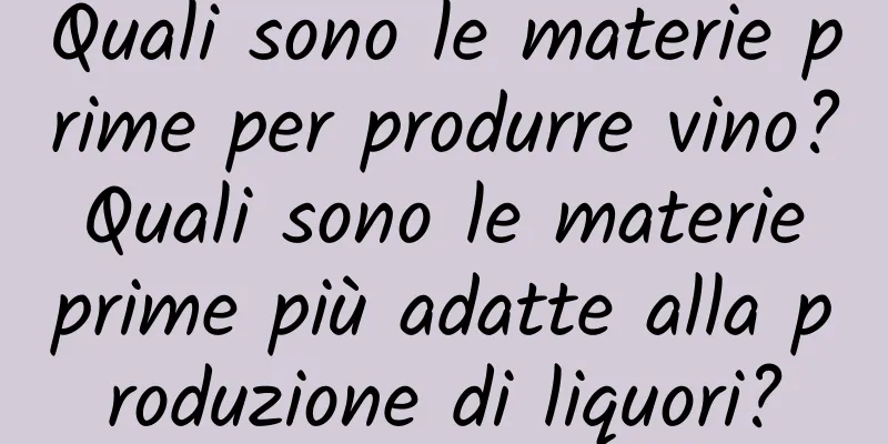Quali sono le materie prime per produrre vino? Quali sono le materie prime più adatte alla produzione di liquori?
