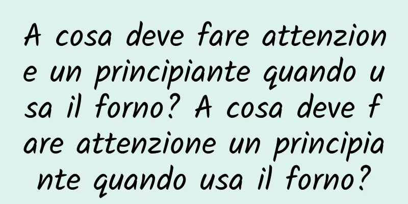 A cosa deve fare attenzione un principiante quando usa il forno? A cosa deve fare attenzione un principiante quando usa il forno?