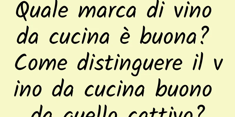 Quale marca di vino da cucina è buona? Come distinguere il vino da cucina buono da quello cattivo?