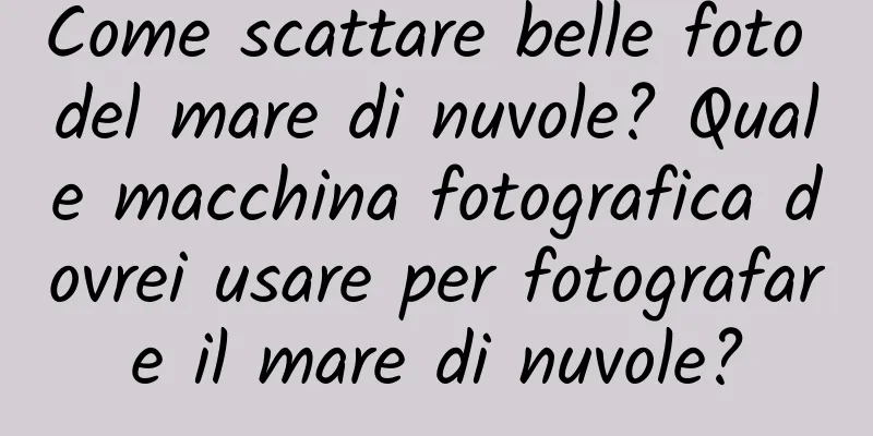 Come scattare belle foto del mare di nuvole? Quale macchina fotografica dovrei usare per fotografare il mare di nuvole?