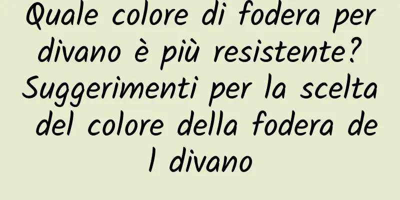 Quale colore di fodera per divano è più resistente? Suggerimenti per la scelta del colore della fodera del divano