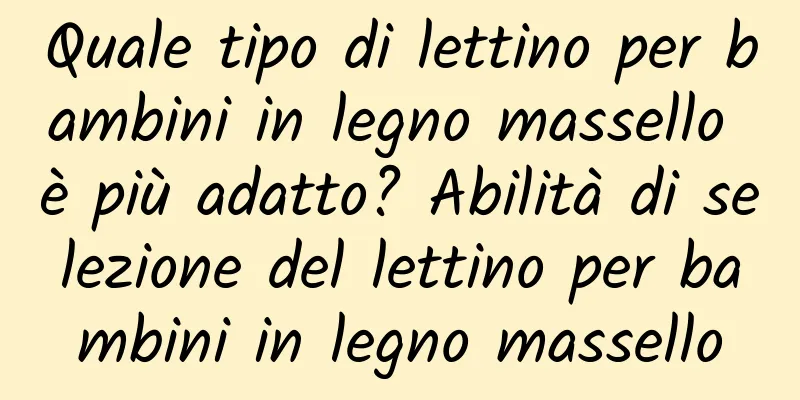 Quale tipo di lettino per bambini in legno massello è più adatto? Abilità di selezione del lettino per bambini in legno massello