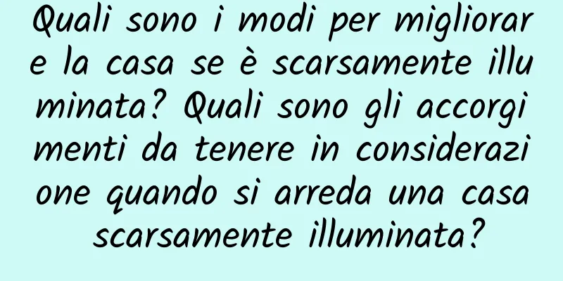 Quali sono i modi per migliorare la casa se è scarsamente illuminata? Quali sono gli accorgimenti da tenere in considerazione quando si arreda una casa scarsamente illuminata?