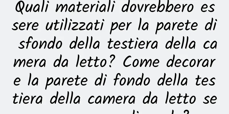 Quali materiali dovrebbero essere utilizzati per la parete di sfondo della testiera della camera da letto? Come decorare la parete di fondo della testiera della camera da letto senza passare di moda?