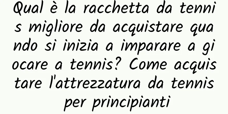 Qual è la racchetta da tennis migliore da acquistare quando si inizia a imparare a giocare a tennis? Come acquistare l'attrezzatura da tennis per principianti