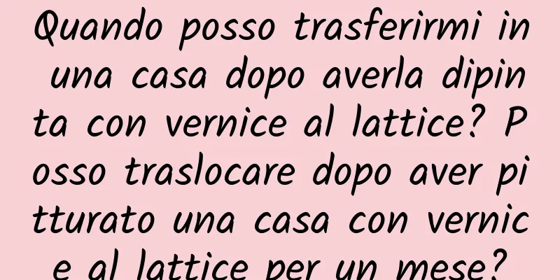 Quando posso trasferirmi in una casa dopo averla dipinta con vernice al lattice? Posso traslocare dopo aver pitturato una casa con vernice al lattice per un mese?