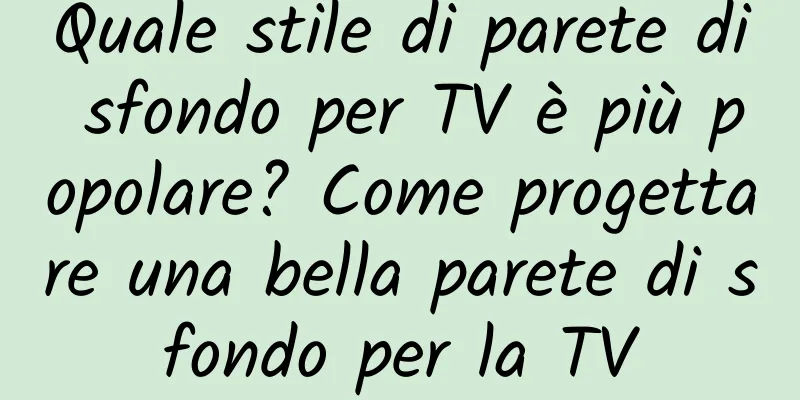 Quale stile di parete di sfondo per TV è più popolare? Come progettare una bella parete di sfondo per la TV
