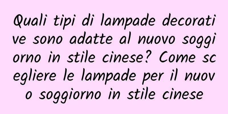 Quali tipi di lampade decorative sono adatte al nuovo soggiorno in stile cinese? Come scegliere le lampade per il nuovo soggiorno in stile cinese