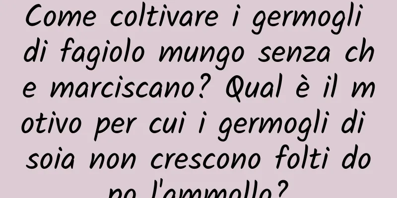 Come coltivare i germogli di fagiolo mungo senza che marciscano? Qual è il motivo per cui i germogli di soia non crescono folti dopo l'ammollo?