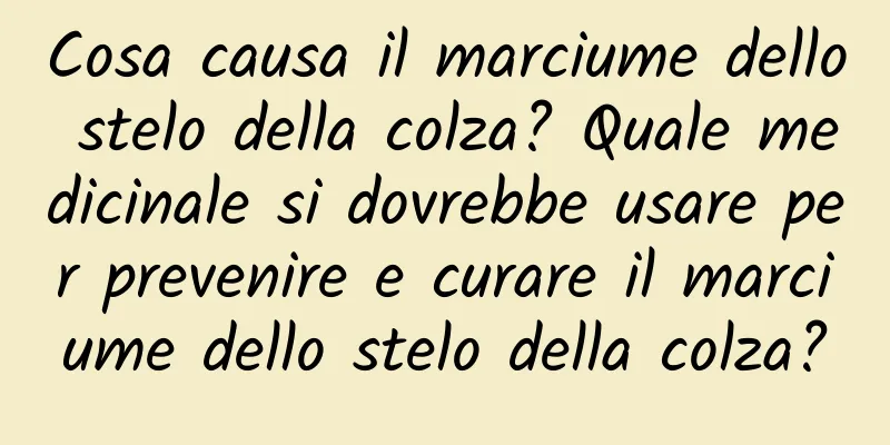 Cosa causa il marciume dello stelo della colza? Quale medicinale si dovrebbe usare per prevenire e curare il marciume dello stelo della colza?