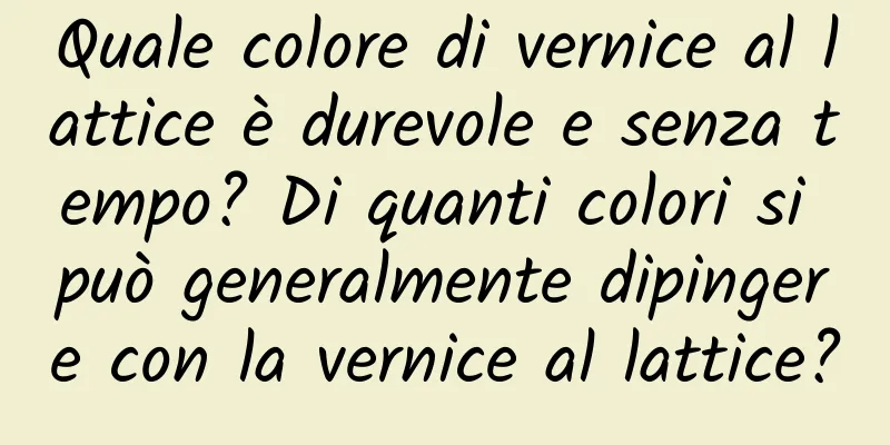 Quale colore di vernice al lattice è durevole e senza tempo? Di quanti colori si può generalmente dipingere con la vernice al lattice?